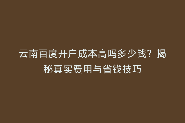 云南百度开户成本高吗多少钱?揭秘真实费用与省钱技巧
