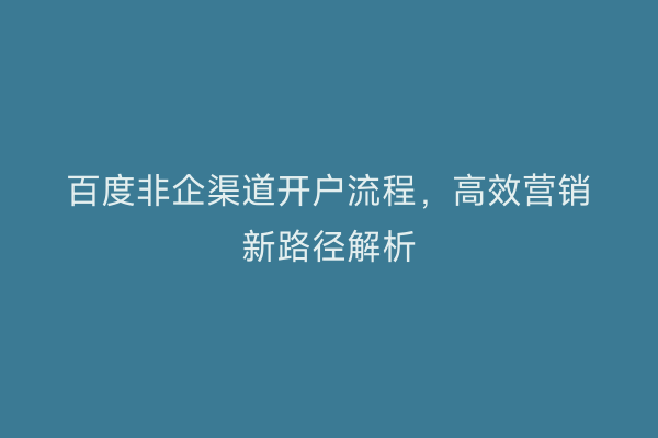 百度非企渠道开户流程，高效营销新路径解析