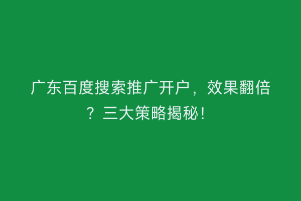 广东百度搜索推广开户，效果翻倍？三大策略揭秘！