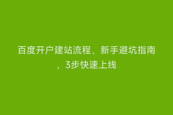 百度开户建站流程，新手避坑指南，3步快速上线