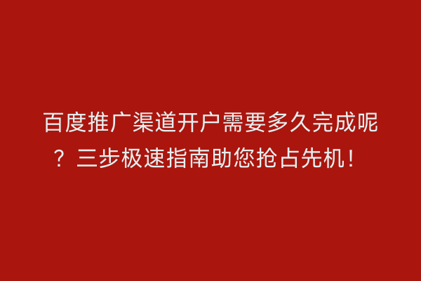 百度推广渠道开户需要多久完成呢？三步极速指南助您抢占先机！