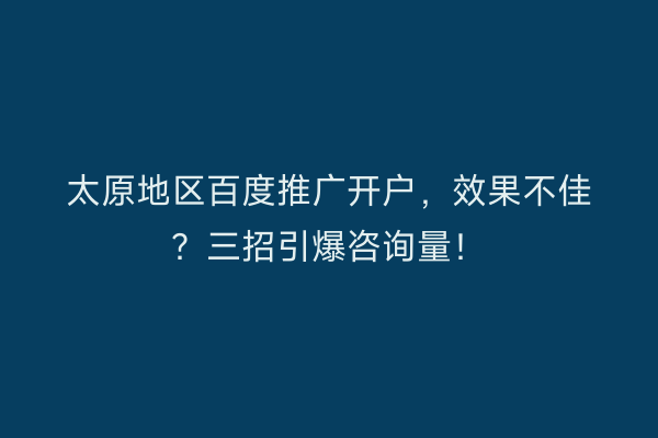 太原地区百度推广开户，效果不佳？三招引爆咨询量！