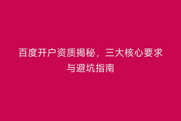 百度开户资质揭秘，三大核心要求与避坑指南
