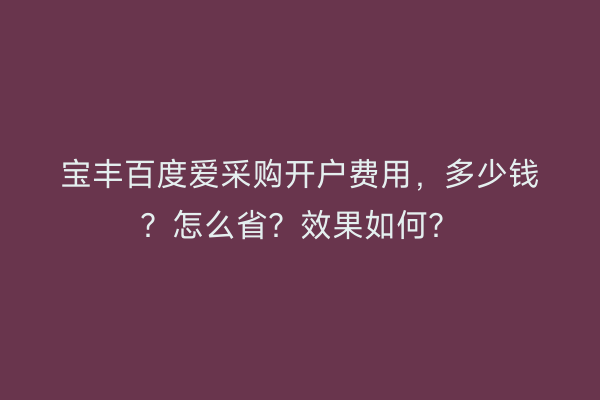 宝丰百度爱采购开户费用，多少钱？怎么省？效果如何？