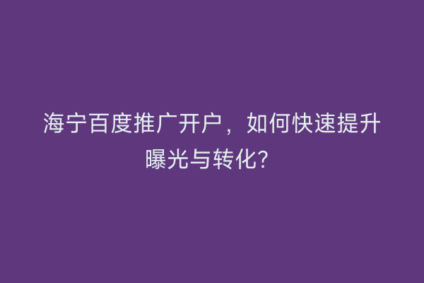 海宁百度推广开户，如何快速提升曝光与转化？