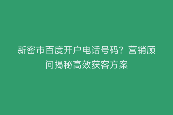 新密市百度开户电话号码？营销顾问揭秘高效获客方案