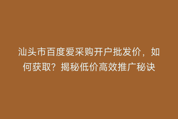 汕头市百度爱采购开户批发价，如何获取？揭秘低价高效推广秘诀