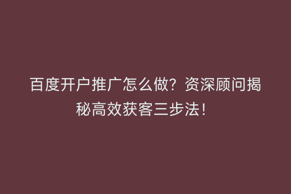 百度开户推广怎么做？资深顾问揭秘高效获客三步法！