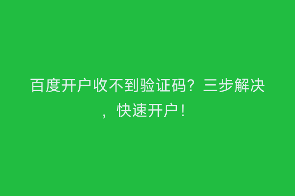 百度开户收不到验证码？三步解决，快速开户！