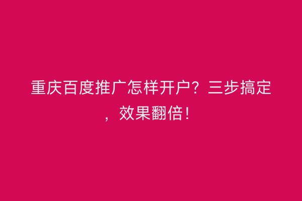 重庆百度推广怎样开户？三步搞定，效果翻倍！