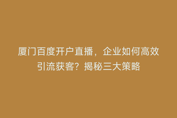厦门百度开户直播，企业如何高效引流获客？揭秘三大策略