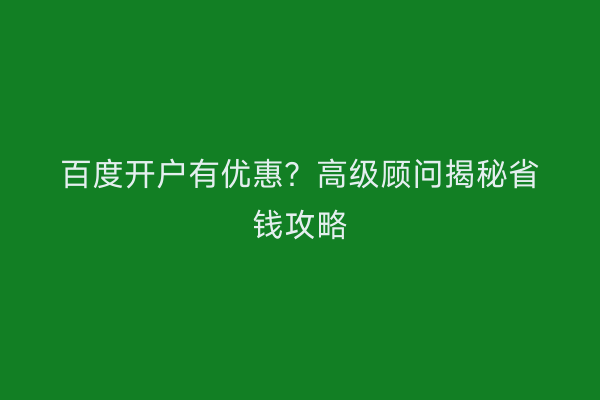 百度开户有优惠？高级顾问揭秘省钱攻略