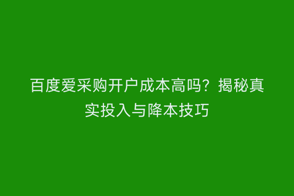 百度爱采购开户成本高吗?揭秘真实投入与降本技巧
