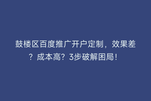 鼓楼区百度推广开户定制,效果差?成本高?3步破解困局!