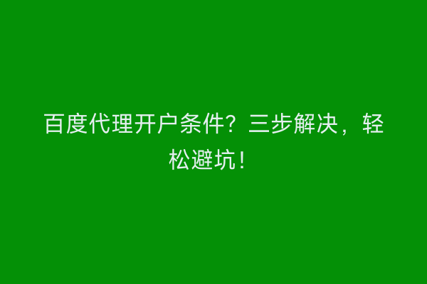 百度代理开户条件？三步解决，轻松避坑！