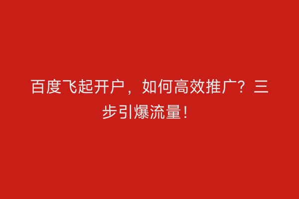 百度飞起开户，如何高效推广？三步引爆流量！