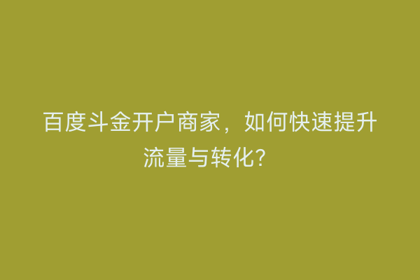 百度斗金开户商家，如何快速提升流量与转化？