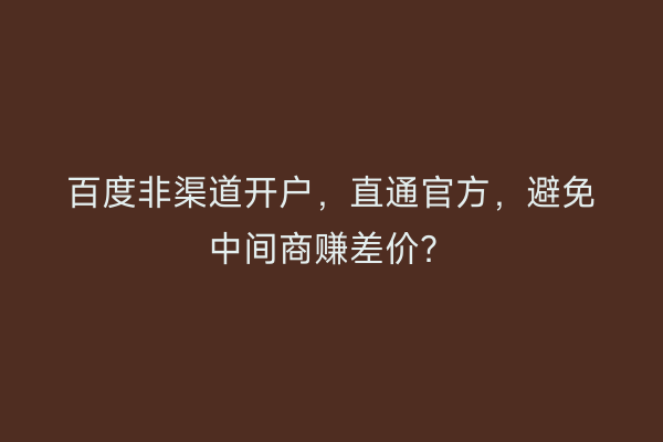 百度非渠道开户，直通官方，避免中间商赚差价？