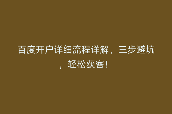 百度开户详细流程详解，三步避坑，轻松获客！