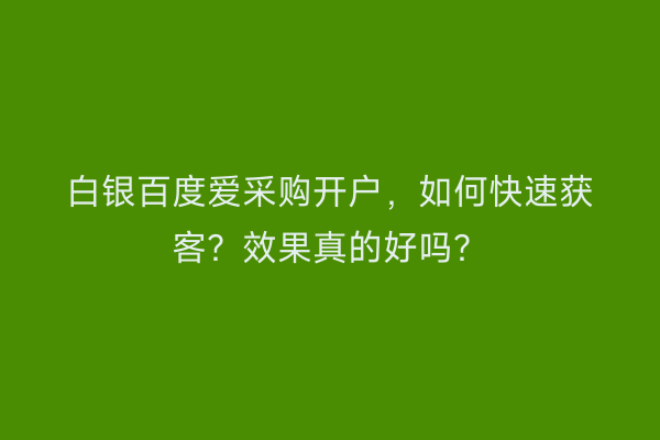 白银百度爱采购开户,如何快速获客?效果真的好吗?