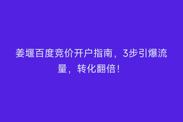 姜堰百度竞价开户指南，3步引爆流量，转化翻倍！