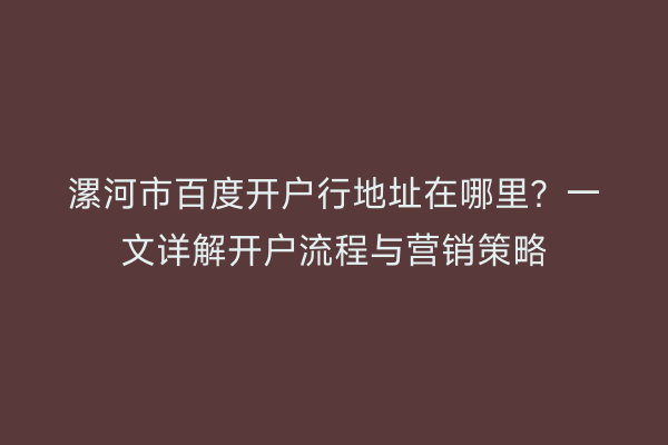 漯河市百度开户行地址在哪里？一文详解开户流程与营销策略