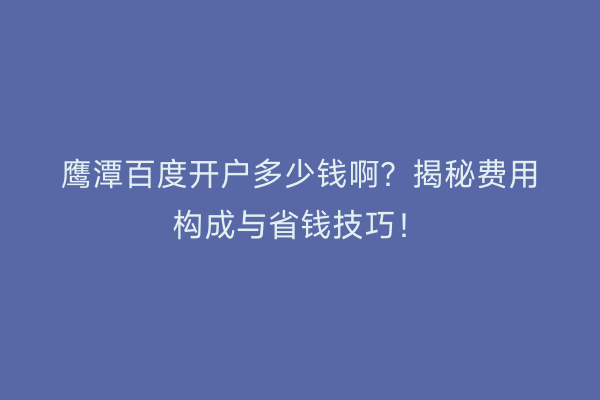 鹰潭百度开户多少钱啊？揭秘费用构成与省钱技巧！
