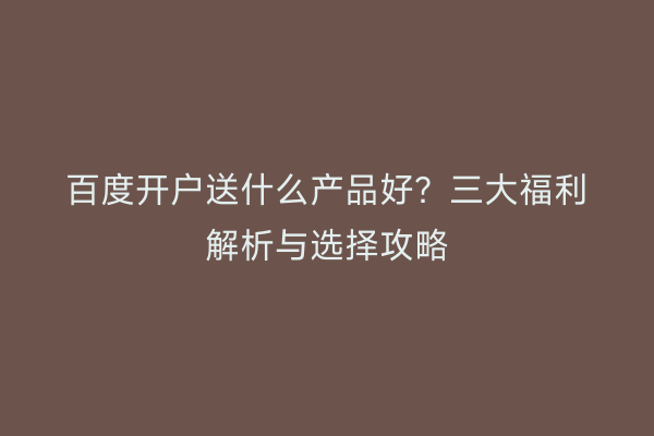 百度开户送什么产品好?三大福利解析与选择攻略