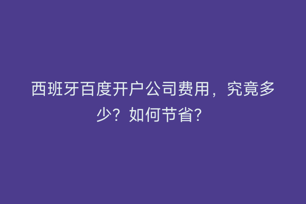 西班牙百度开户公司费用，究竟多少？如何节省？
