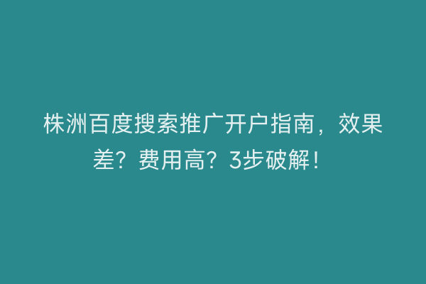 株洲百度搜索推广开户指南，效果差？费用高？3步破解！