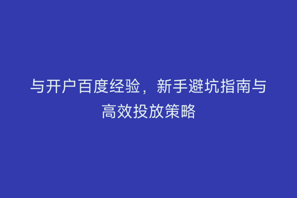 与开户百度经验，新手避坑指南与高效投放策略