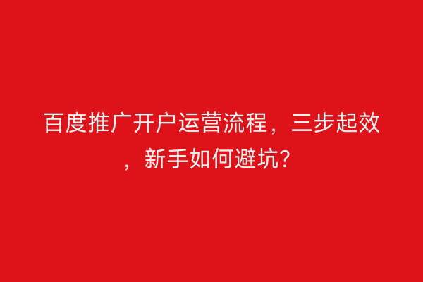 百度推广开户运营流程，三步起效，新手如何避坑？