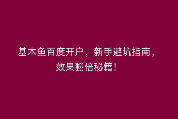 基木鱼百度开户，新手避坑指南，效果翻倍秘籍！