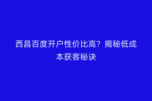 西昌百度开户性价比高？揭秘低成本获客秘诀