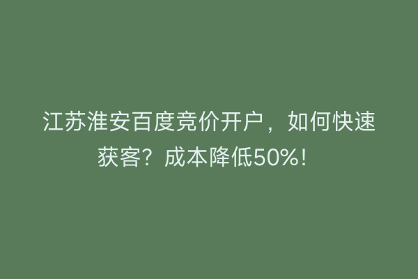 江苏淮安百度竞价开户，如何快速获客？成本降低50%！