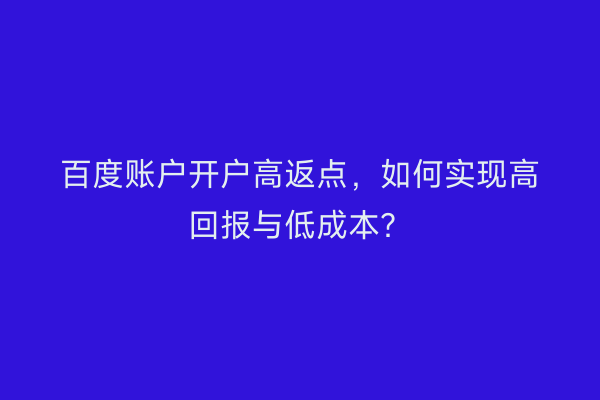 百度账户开户高返点，如何实现高回报与低成本？