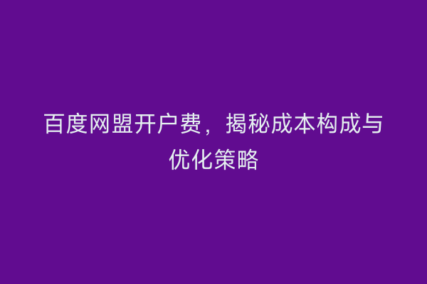 百度网盟开户费，揭秘成本构成与优化策略