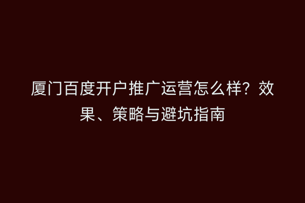 厦门百度开户推广运营怎么样？效果、策略与避坑指南