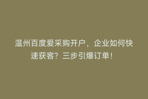 温州百度爱采购开户,企业如何快速获客?三步引爆订单!