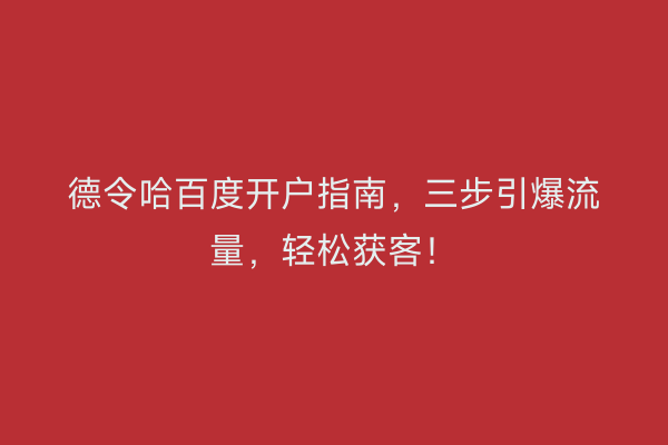 德令哈百度开户指南，三步引爆流量，轻松获客！