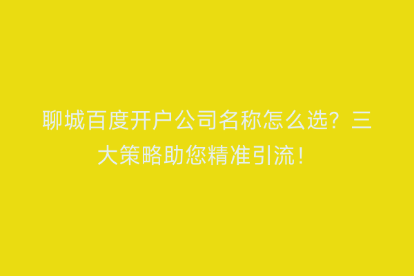 聊城百度开户公司名称怎么选？三大策略助您精准引流！