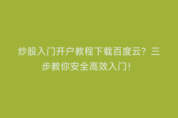 炒股入门开户教程下载百度云？三步教你安全高效入门！