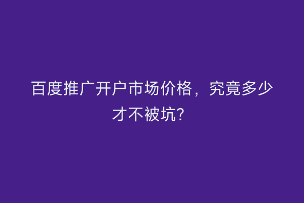 百度推广开户市场价格,究竟多少才不被坑?