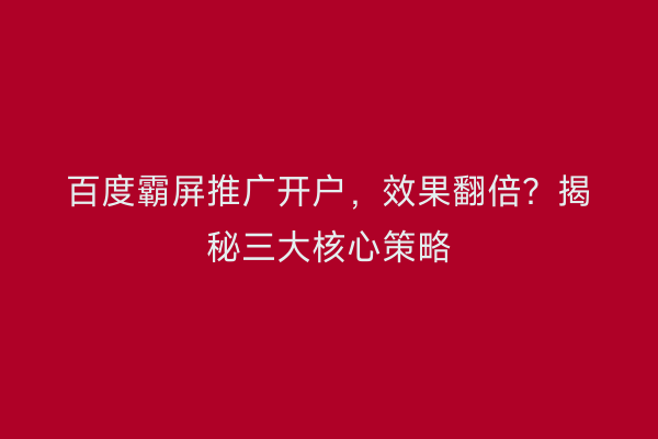 百度霸屏推广开户,效果翻倍?揭秘三大核心策略
