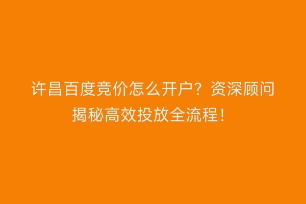 许昌百度竞价怎么开户？资深顾问揭秘高效投放全流程！