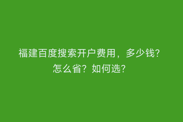 福建百度搜索开户费用，多少钱？怎么省？如何选？