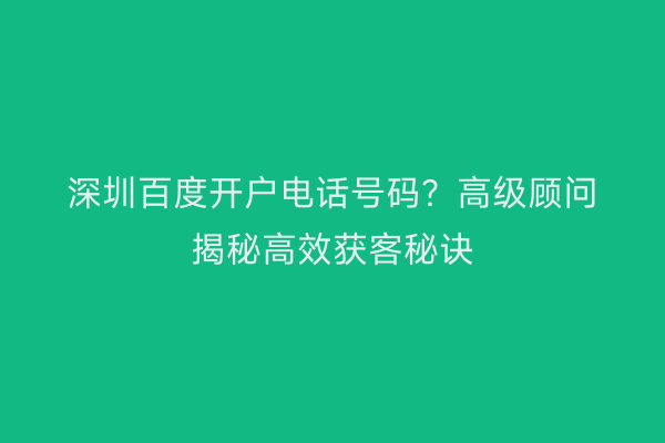 深圳百度开户电话号码?高级顾问揭秘高效获客秘诀