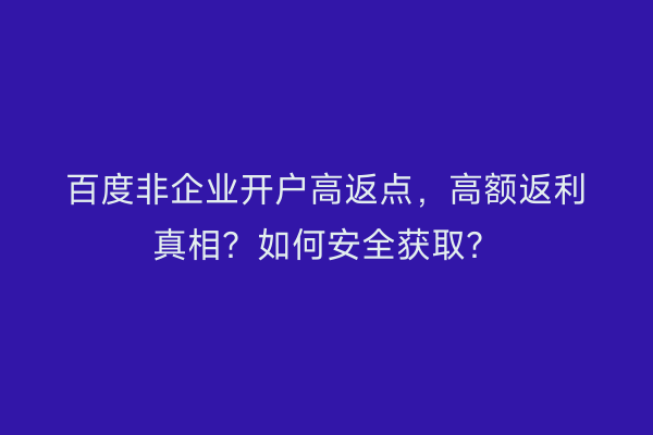 百度非企业开户高返点，高额返利真相？如何安全获取？