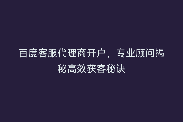 百度客服代理商开户，专业顾问揭秘高效获客秘诀