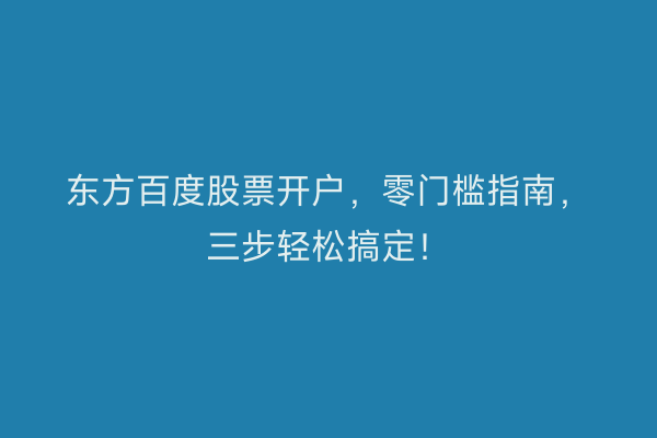 东方百度股票开户,零门槛指南,三步轻松搞定!